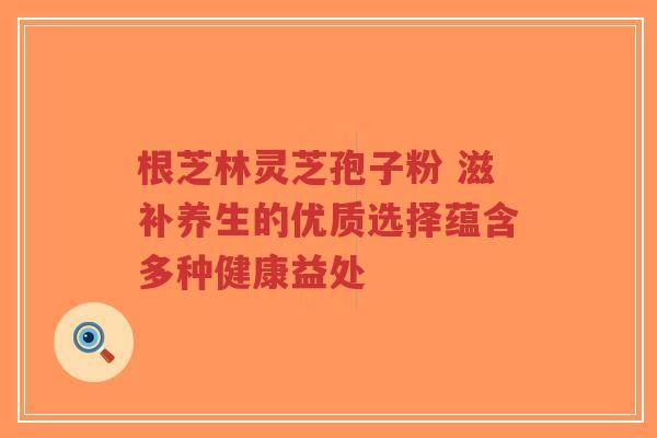 根芝林灵芝孢子粉 滋补养生的优质选择蕴含多种健康益处