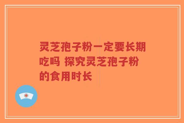 灵芝孢子粉一定要长期吃吗 探究灵芝孢子粉的食用时长 灵芝孢子粉一定要长期吃吗 探究灵芝孢子粉的食用时长