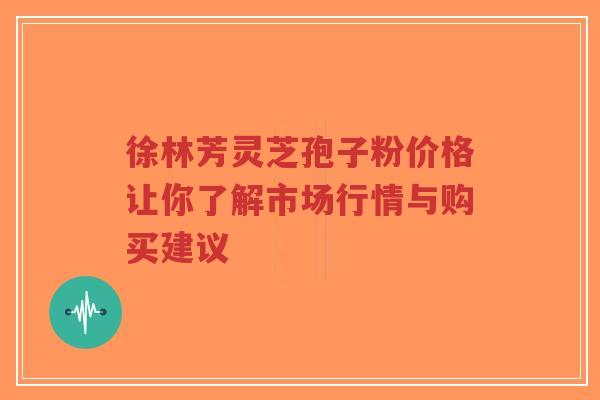 徐林芳灵芝孢子粉价格让你了解市场行情与购买建议