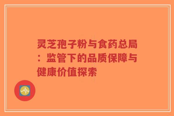 灵芝孢子粉与食药总局：监管下的品质保障与健康价值探索