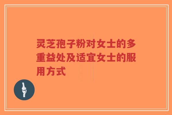 灵芝孢子粉对女士的多重益处及适宜女士的服用方式 灵芝孢子粉对女士的多重益处及适宜女士的服用方式