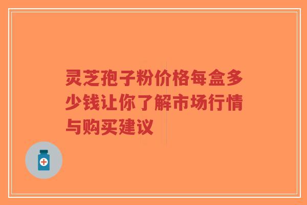 灵芝孢子粉价格每盒多少钱让你了解市场行情与购买建议 灵芝孢子粉价格每盒多少钱让你了解市场行情与购买建议