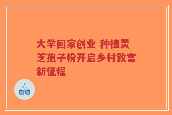 大学回家创业 种植灵芝孢子粉开启乡村致富新征程
