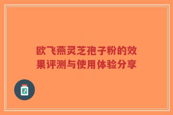 欧飞燕灵芝孢子粉的效果评测与使用体验分享