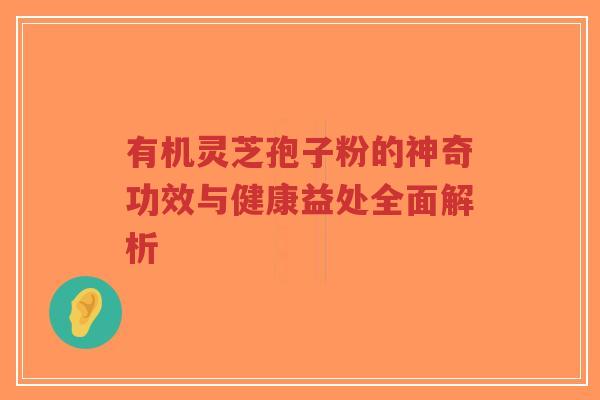 有机灵芝孢子粉的神奇功效与健康益处全面解析 有机灵芝孢子粉的神奇功效与健康益处全面解析