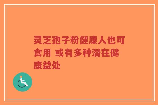 灵芝孢子粉健康人也可食用 或有多种潜在健康益处