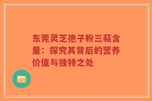 东莞灵芝孢子粉三萜含量：探究其背后的营养价值与独特之处