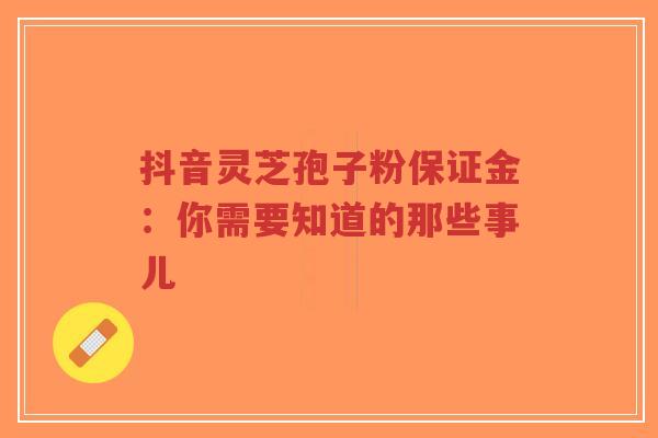 抖音灵芝孢子粉保证金：你需要知道的那些事儿