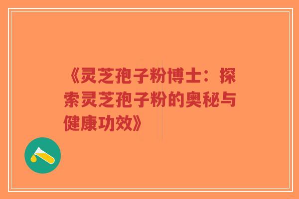 《灵芝孢子粉博士：探索灵芝孢子粉的奥秘与健康功效》