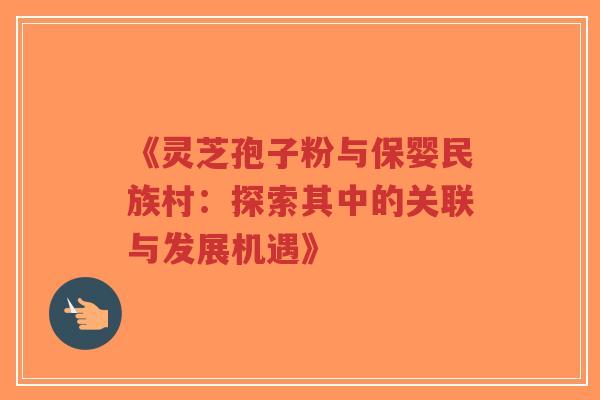《灵芝孢子粉与保婴民族村：探索其中的关联与发展机遇》
