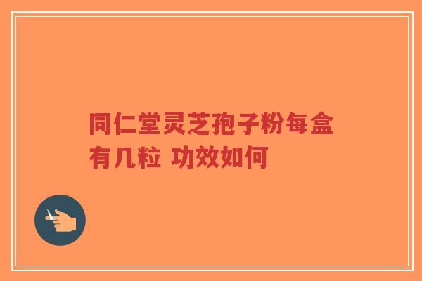 同仁堂灵芝孢子粉每盒有几粒 功效如何