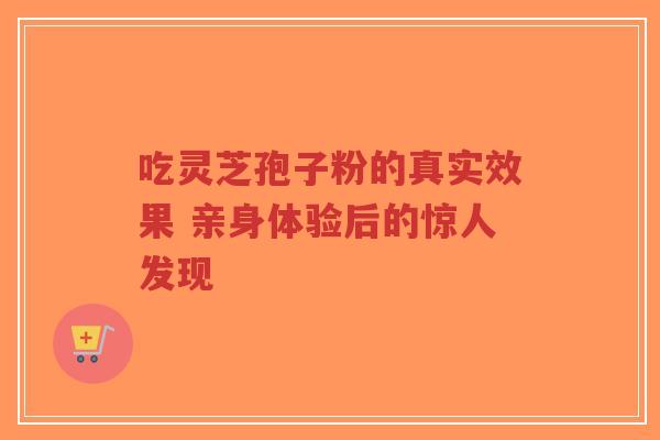 吃灵芝孢子粉的真实效果 亲身体验后的惊人发现