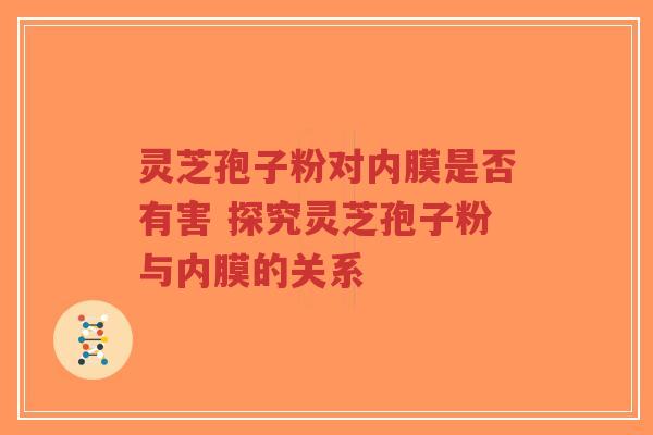 灵芝孢子粉对内膜是否有害 探究灵芝孢子粉与内膜的关系