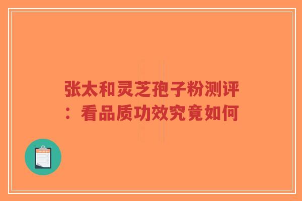 张太和灵芝孢子粉测评：看品质功效究竟如何