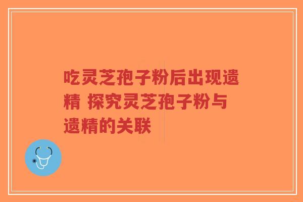 吃灵芝孢子粉后出现遗精 探究灵芝孢子粉与遗精的关联