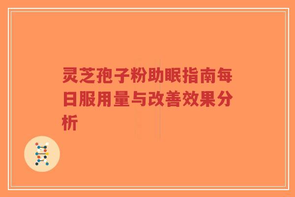 灵芝孢子粉助眠指南每日服用量与改善效果分析