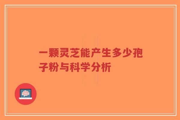 一颗灵芝能产生多少孢子粉与科学分析