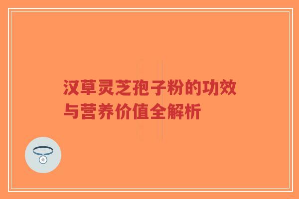 汉草灵芝孢子粉的功效与营养价值全解析