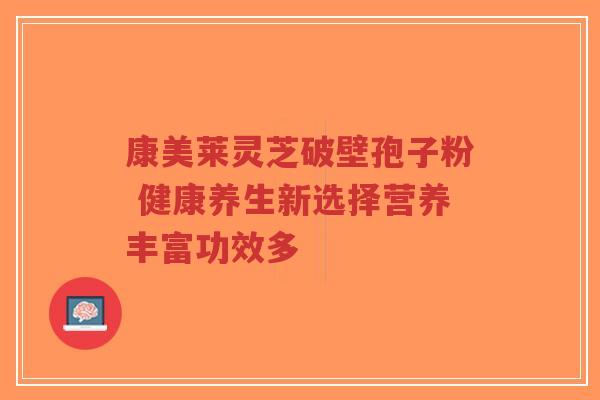 康美莱灵芝破壁孢子粉 健康养生新选择营养丰富功效多