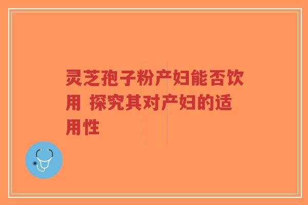 灵芝孢子粉产妇能否饮用 探究其对产妇的适用性