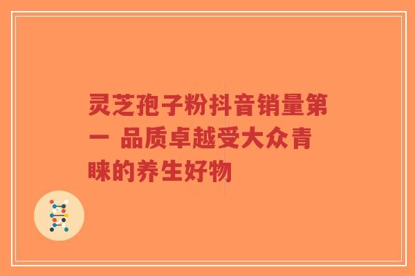 灵芝孢子粉抖音销量第一 品质卓越受大众青睐的养生好物 灵芝孢子粉抖音销量第一 品质卓越受大众青睐的养生好物