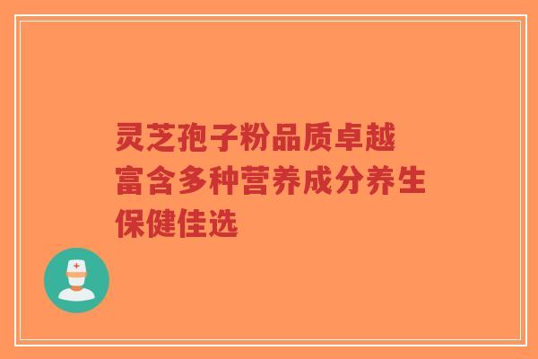 灵芝孢子粉品质卓越 富含多种营养成分养生保健佳选 灵芝孢子粉品质卓越 富含多种营养成分养生保健佳选