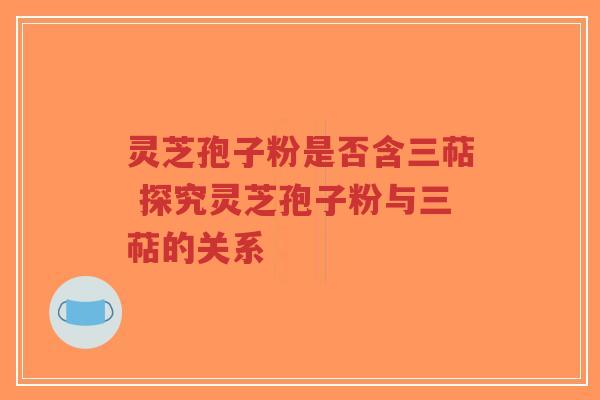 灵芝孢子粉是否含三萜 探究灵芝孢子粉与三萜的关系 灵芝孢子粉是否含三萜 探究灵芝孢子粉与三萜的关系
