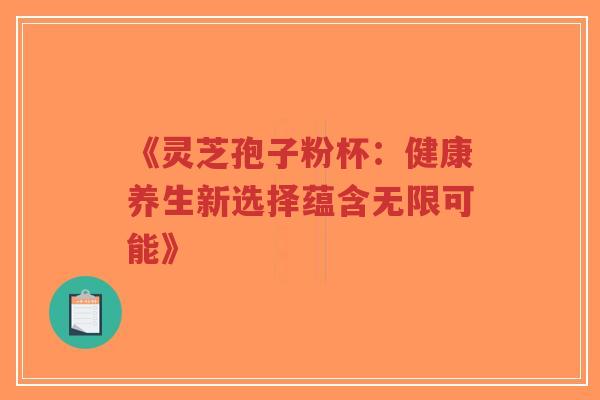 《灵芝孢子粉杯：健康养生新选择蕴含无限可能》