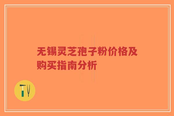 无锡灵芝孢子粉价格及购买指南分析