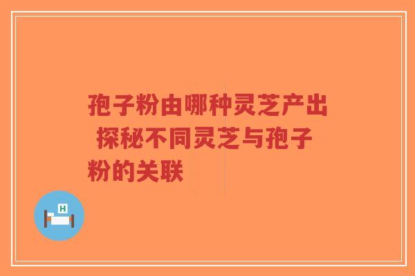 孢子粉由哪种灵芝产出 探秘不同灵芝与孢子粉的关联