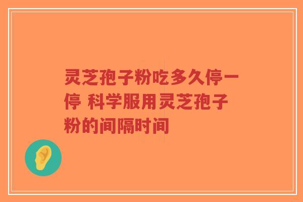 灵芝孢子粉吃多久停一停 科学服用灵芝孢子粉的间隔时间