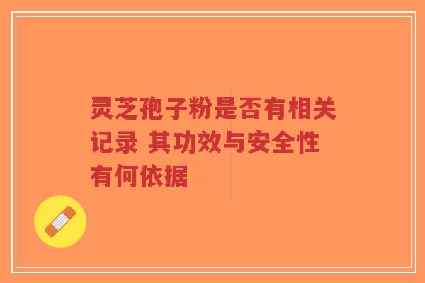 灵芝孢子粉是否有相关记录 其功效与安全性有何依据