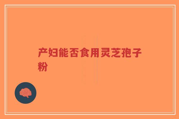 产妇能否食用灵芝孢子粉