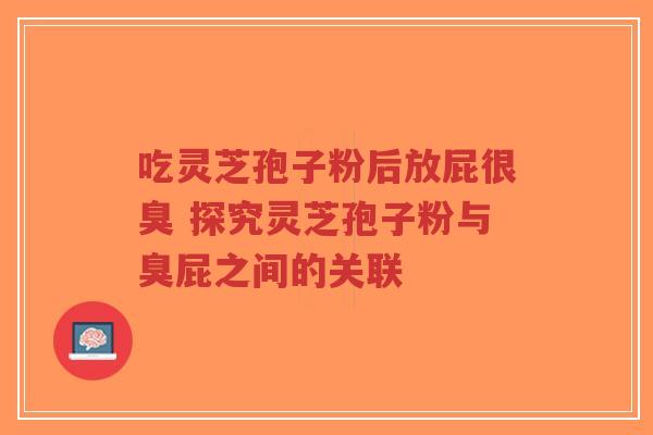吃灵芝孢子粉后放屁很臭 探究灵芝孢子粉与臭屁之间的关联