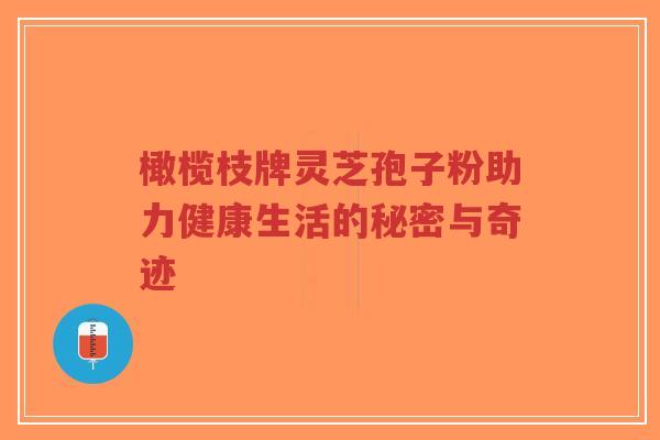 橄榄枝牌灵芝孢子粉助力健康生活的秘密与奇迹