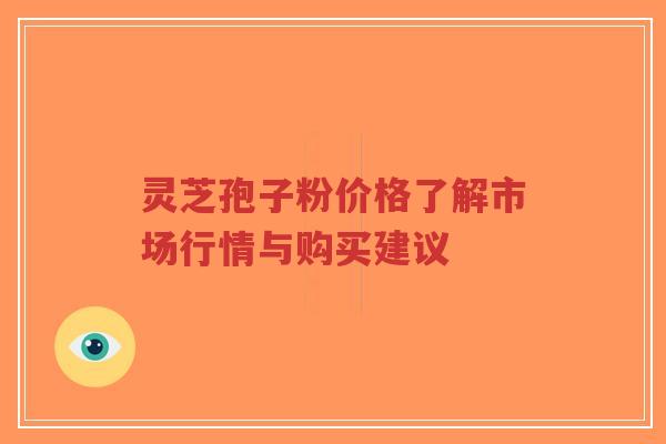 灵芝孢子粉价格了解市场行情与购买建议 灵芝孢子粉价格了解市场行情与购买建议
