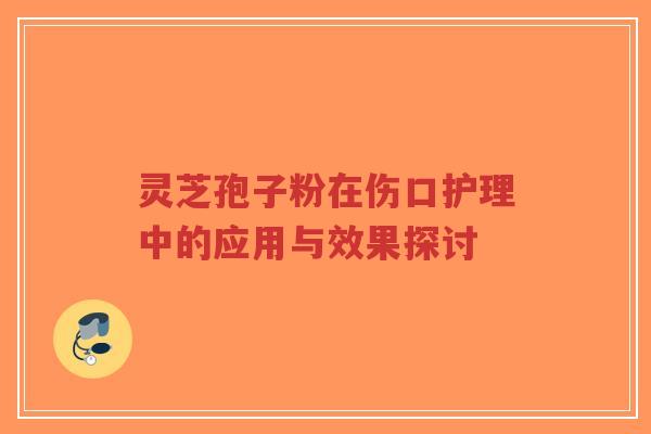 灵芝孢子粉在伤口护理中的应用与效果探讨