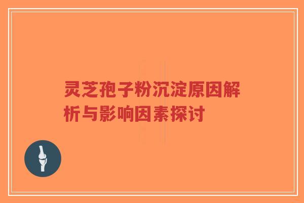 灵芝孢子粉沉淀原因解析与影响因素探讨