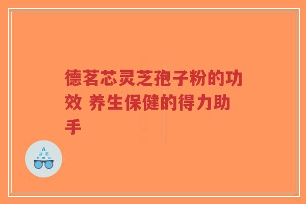 德茗芯灵芝孢子粉的功效 养生保健的得力助手