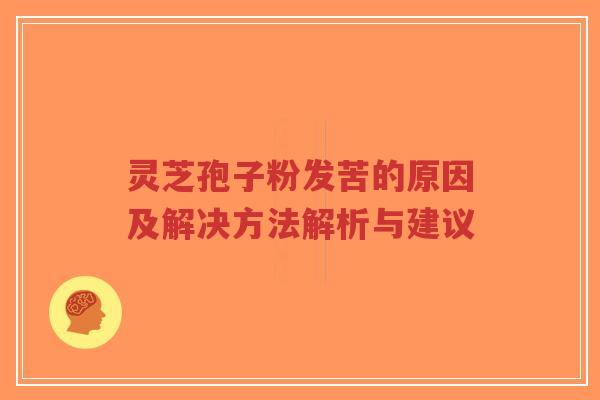 灵芝孢子粉发苦的原因及解决方法解析与建议