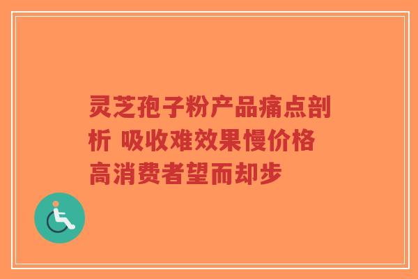灵芝孢子粉产品痛点剖析 吸收难效果慢价格高消费者望而却步