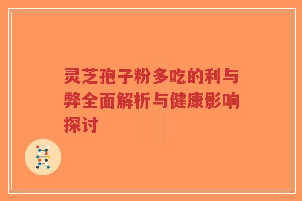 灵芝孢子粉多吃的利与弊全面解析与健康影响探讨 灵芝孢子粉多吃的利与弊全面解析与健康影响探讨