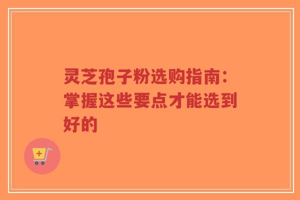 灵芝孢子粉选购指南：掌握这些要点才能选到好的