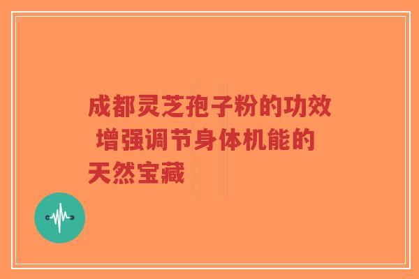 成都灵芝孢子粉的功效 增强调节身体机能的天然宝藏