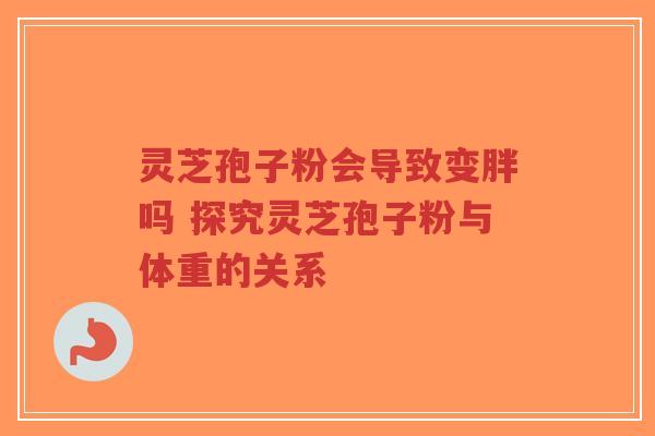 灵芝孢子粉会导致变胖吗 探究灵芝孢子粉与体重的关系