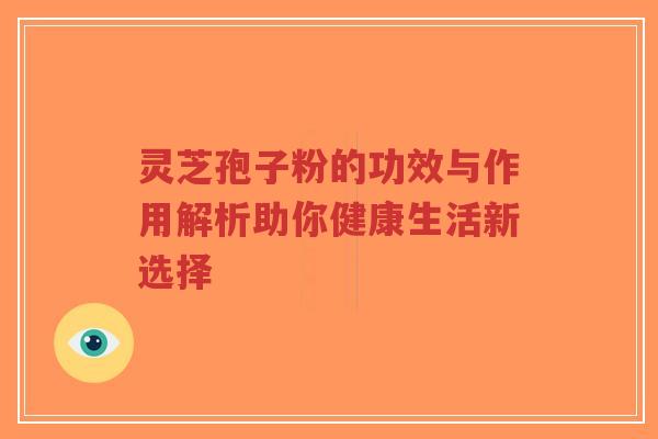 灵芝孢子粉的功效与作用解析助你健康生活新选择