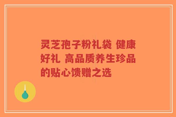 灵芝孢子粉礼袋 健康好礼 高品质养生珍品的贴心馈赠之选 灵芝孢子粉礼袋 健康好礼 高品质养生珍品的贴心馈赠之选