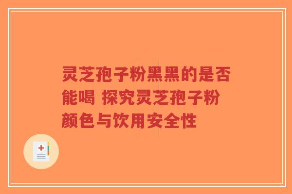 灵芝孢子粉黑黑的是否能喝 探究灵芝孢子粉颜色与饮用安全性