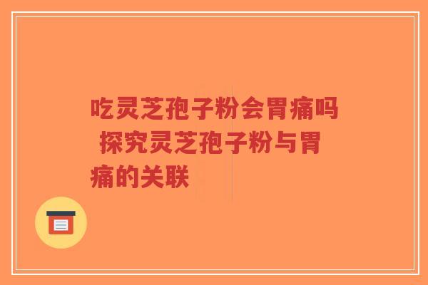吃灵芝孢子粉会胃痛吗 探究灵芝孢子粉与胃痛的关联
