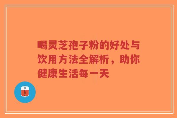 喝灵芝孢子粉的好处与饮用方法全解析，助你健康生活每一天